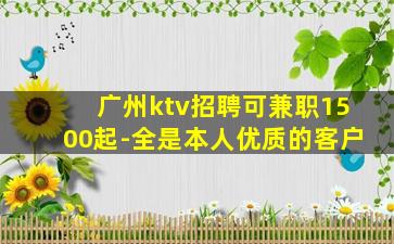 广州ktv招聘可兼职1500起-全是本人优质的客户