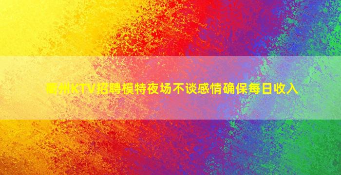 衢州KTV招聘模特夜场不谈感情确保每日收入